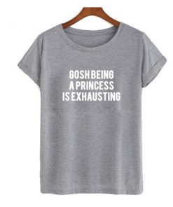 gosh being a princess is exhausting tshirt