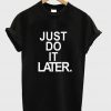 just do it later t-shirt