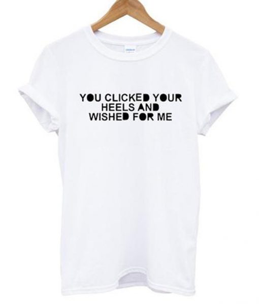 you clicked your heels and wished for me tshirt