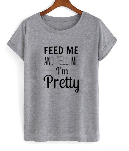 feed me and tell me im pretty tshirt