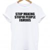 stop making stupid people famous t-shirt