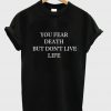 you fear death but dont live life tshirt