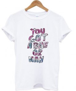 you got a bae or nah t shirt