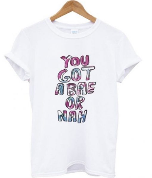 you got a bae or nah t shirt