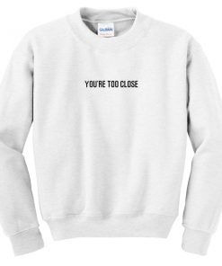 You're too close Sweatshirt