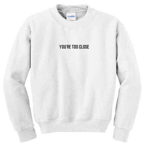 You're too close Sweatshirt