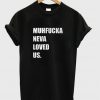 Muhfucka neva loved us t-shirt