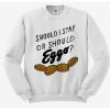 SHOULD I STAY OR SHOULD EGGO SWEATSHIRT
