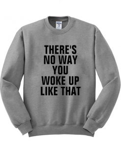 theres no way you woke up like that sweatshirt