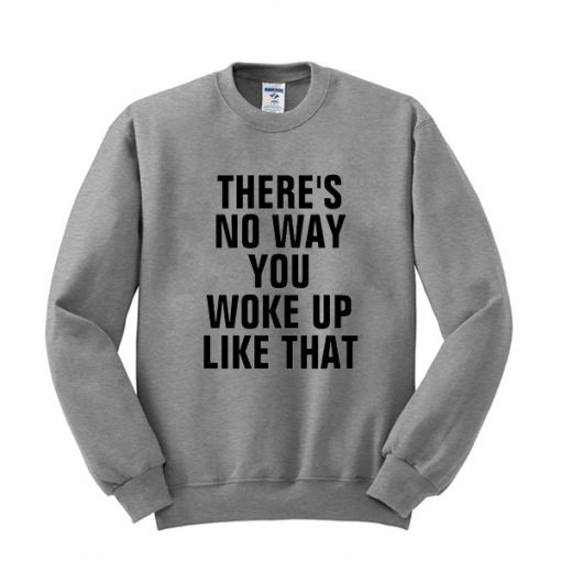 theres no way you woke up like that sweatshirt