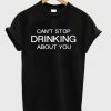 Can't Stop Drinking About You T-shirt