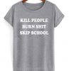 Kill People Burn Shit Skip School T-shirt