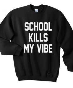 school kills my vibe sweatshirt