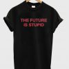 the future is stupid t-shirt