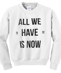 All We Have Is Now Sweatshirt