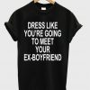 Dress Like You Are Going To Meet Your Ex Boyfriend T-shirt