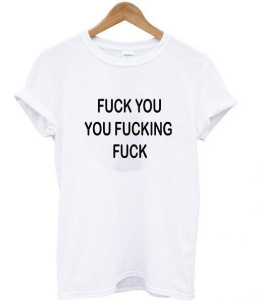 Fuck You You Fucking Fuck shirt