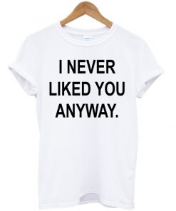 I Never Liked You Anyway T-shirt