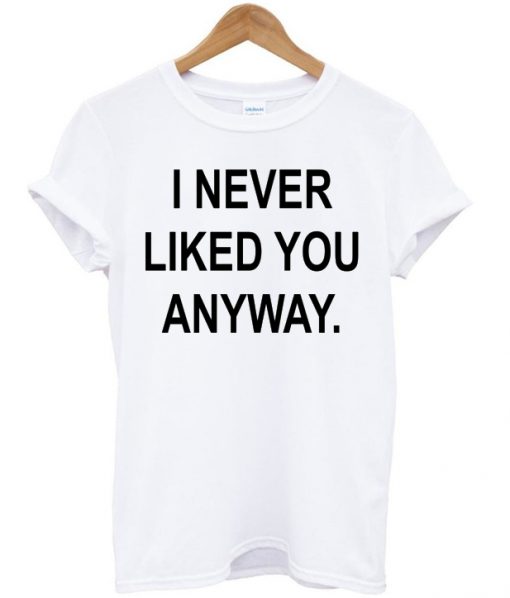 I Never Liked You Anyway T-shirt