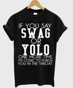 If You Say Swag Or Yolo One More Time I'm Going To Punch You In The Throat T-shirt