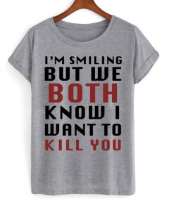 I'm Smiling But We Both Know I Want To Kill You Tshirt