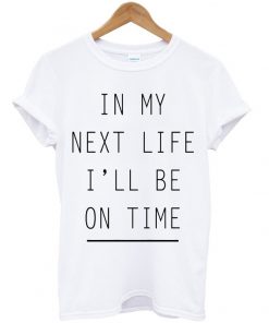 In My Next Life I'll Be On Time T-shirt