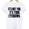 Its Not You Its Your Eyebrows Tshirt