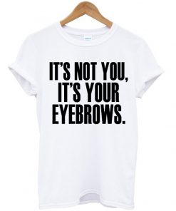 Its Not You Its Your Eyebrows Tshirt