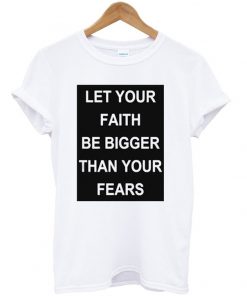 Let your faith be bigger than your fears t-shirt