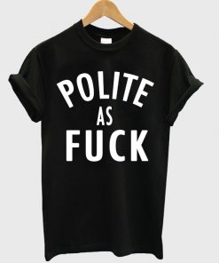 Polite As Fuck T-shirt