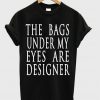 The Bags Under My Eyes Are Designer T-shirt