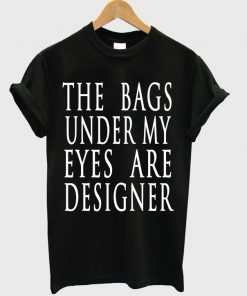 The Bags Under My Eyes Are Designer T-shirt