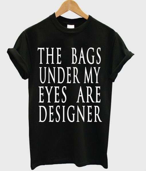 The Bags Under My Eyes Are Designer T-shirt