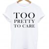 Too Pretty To Care T-shirt
