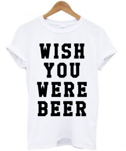 Wish You Were Beer T-shirt