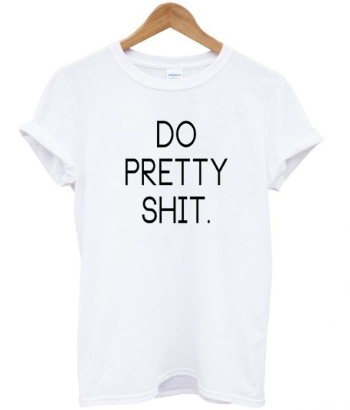 do pretty shit tshirt