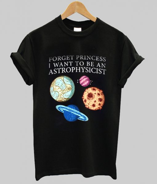 forget princess i want to be an astrophysicist t-shirt