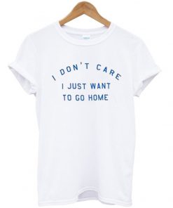 i don't care i just want to go home T Shirt