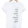 i had too much to dream last night tshirt