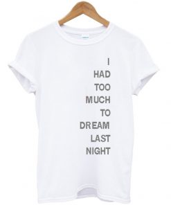 i had too much to dream last night tshirt