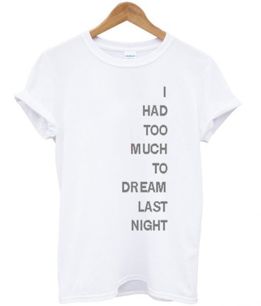 i had too much to dream last night tshirt
