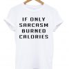 if only sarcasm burned calories tshirt
