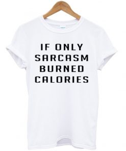 if only sarcasm burned calories tshirt