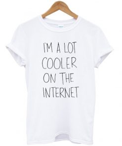 im a lot cooler on the internet t-shirt