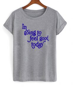 im going to feel good today t-shirt
