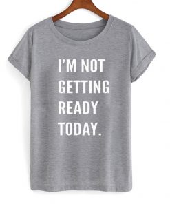 i'm not getting ready today shirt