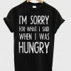 im sorry for what i sad when i was hungry tshirt