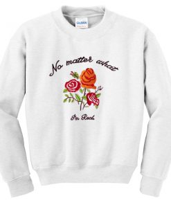 no matter what im real sweatshirt