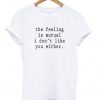 the feeling is mutual i dont like you either t-shirt
