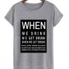 when we drink we get drunk t-shirt